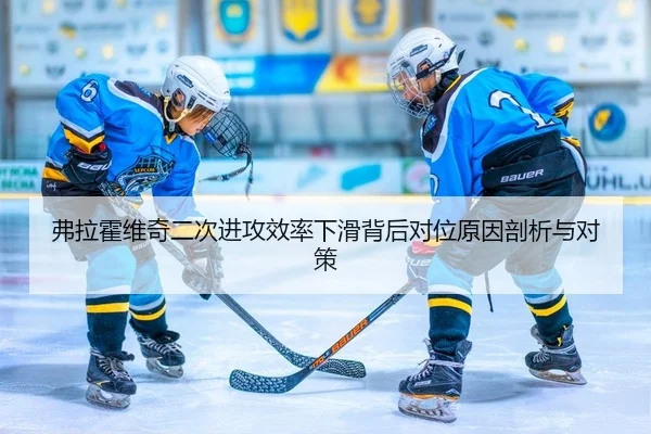 弗拉霍维奇二次进攻效率下滑背后对位原因剖析与对策
