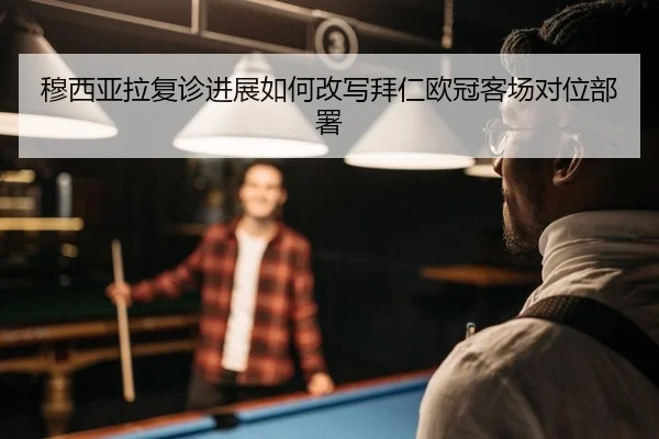 穆西亚拉复诊进展如何改写拜仁欧冠客场对位部署