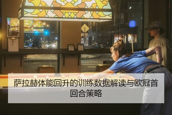 萨拉赫体能回升的训练数据解读与欧冠首回合策略