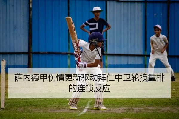 萨内德甲伤情更新驱动拜仁中卫轮换重排的连锁反应