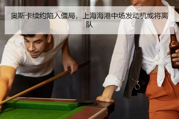 奥斯卡续约陷入僵局，上海海港中场发动机或将离队