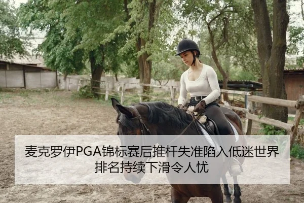 麦克罗伊PGA锦标赛后推杆失准陷入低迷世界排名持续下滑令人忧